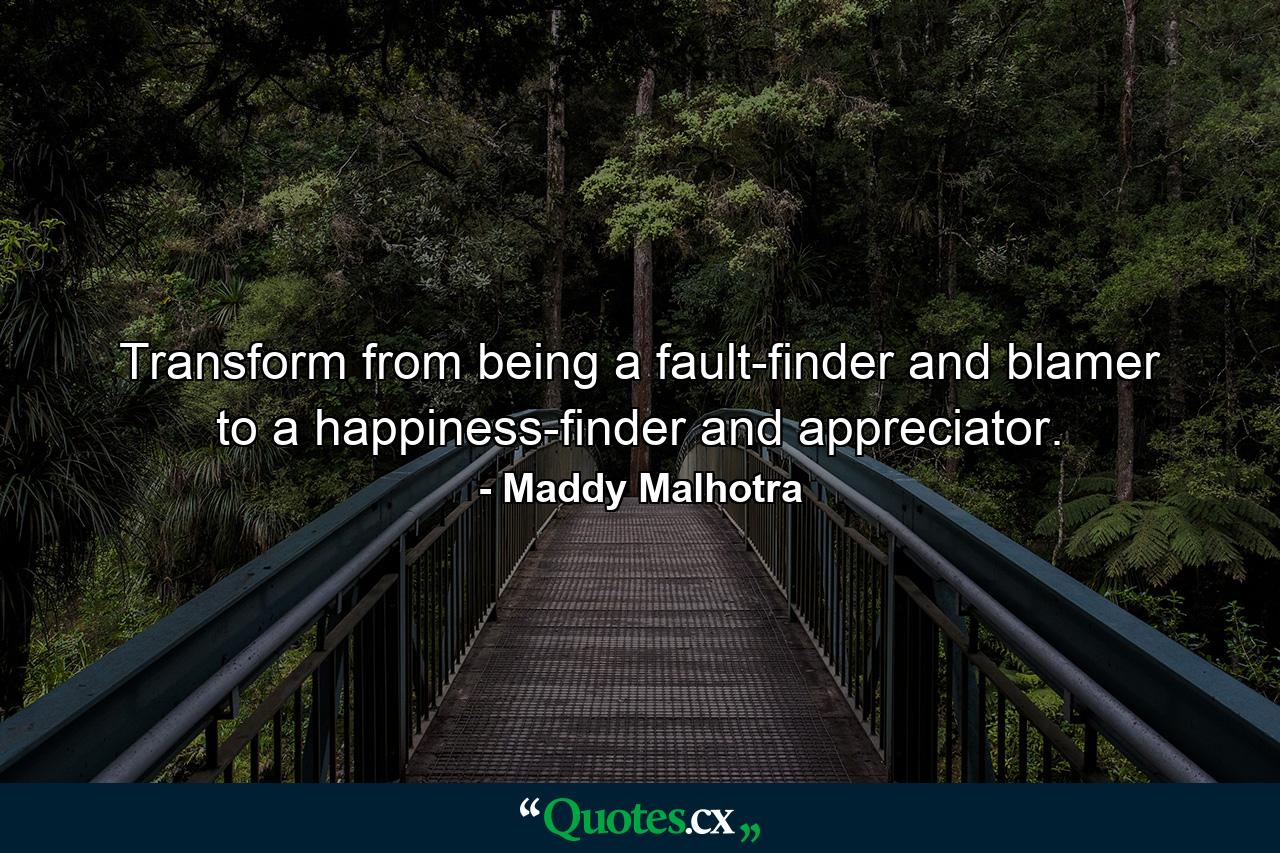 Transform from being a fault-finder and blamer to a happiness-finder and appreciator. - Quote by Maddy Malhotra