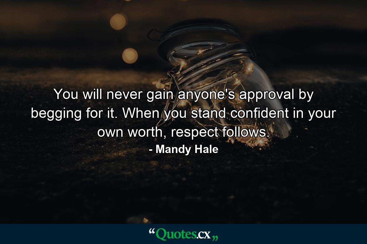 You will never gain anyone's approval by begging for it. When you stand confident in your own worth, respect follows. - Quote by Mandy Hale