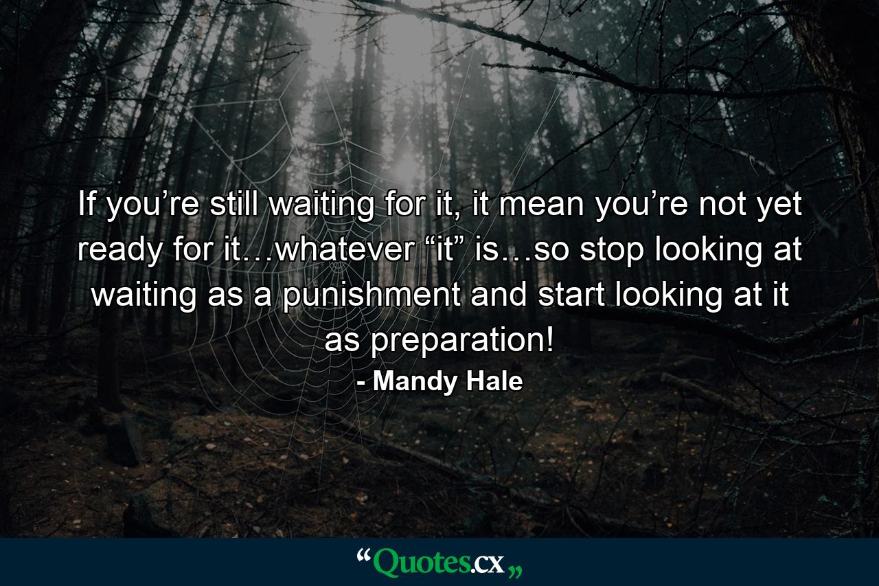 If you’re still waiting for it, it mean you’re not yet ready for it…whatever “it” is…so stop looking at waiting as a punishment and start looking at it as preparation! - Quote by Mandy Hale