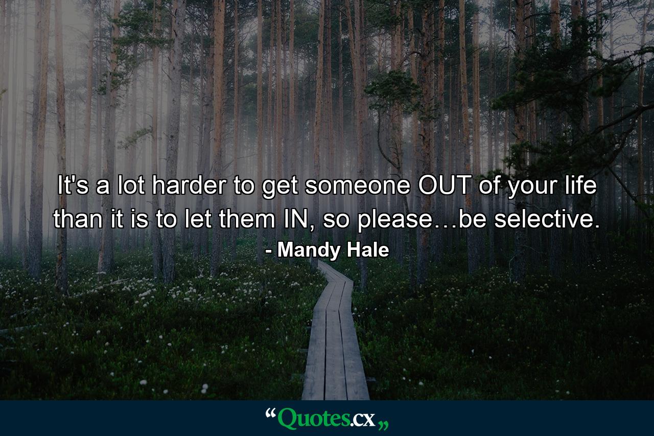 It's a lot harder to get someone OUT of your life than it is to let them IN, so please…be selective. - Quote by Mandy Hale