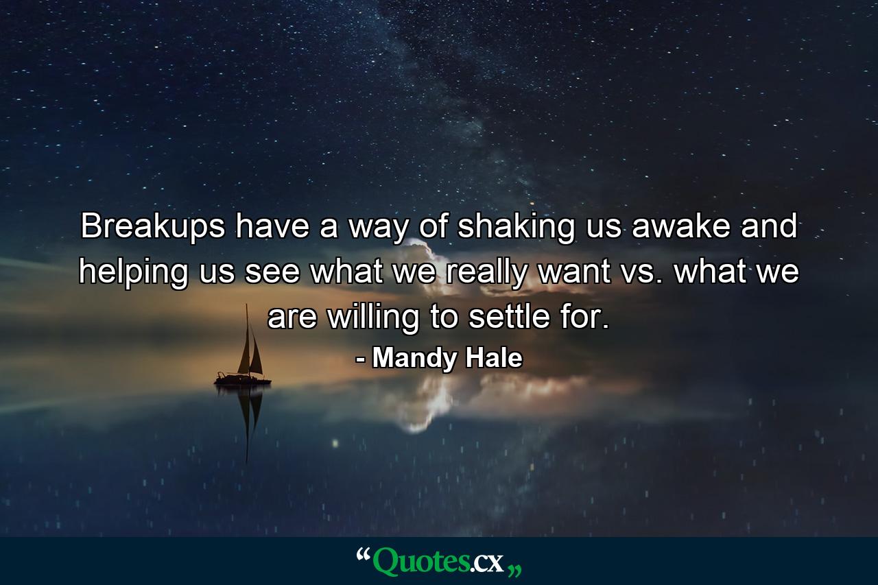 Breakups have a way of shaking us awake and helping us see what we really want vs. what we are willing to settle for. - Quote by Mandy Hale