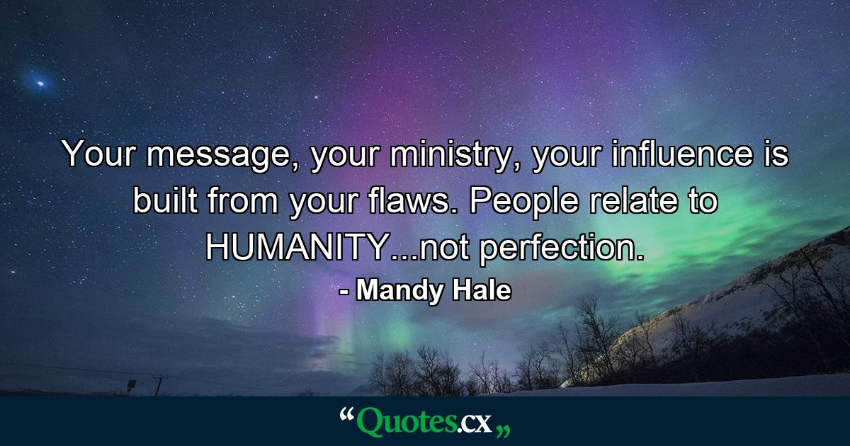 Your message, your ministry, your influence is built from your flaws. People relate to HUMANITY...not perfection. - Quote by Mandy Hale