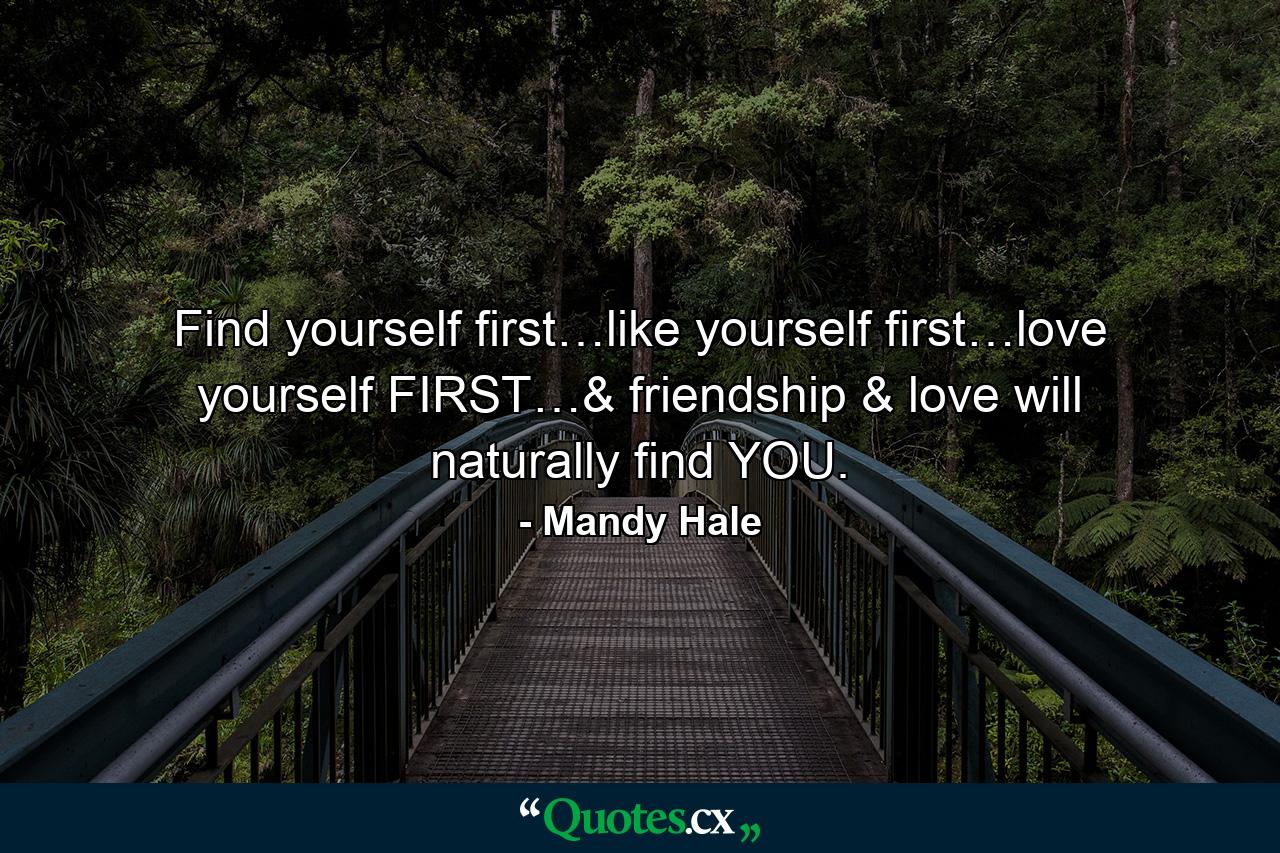 Find yourself first…like yourself first…love yourself FIRST…& friendship & love will naturally find YOU. - Quote by Mandy Hale