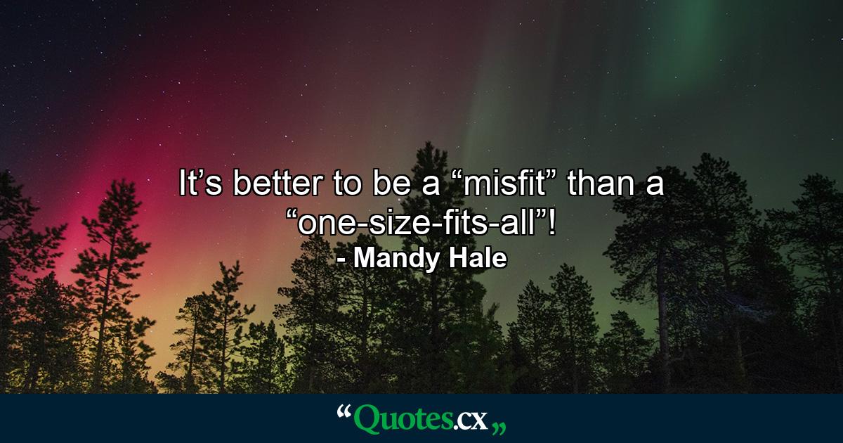 It’s better to be a “misfit” than a “one-size-fits-all”! - Quote by Mandy Hale