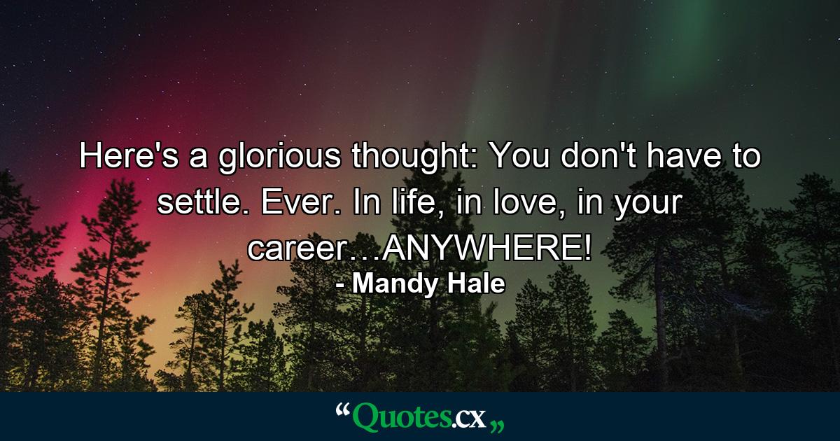 Here's a glorious thought: You don't have to settle. Ever. In life, in love, in your career…ANYWHERE! - Quote by Mandy Hale