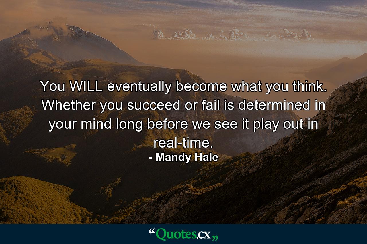 You WILL eventually become what you think. Whether you succeed or fail is determined in your mind long before we see it play out in real-time. - Quote by Mandy Hale