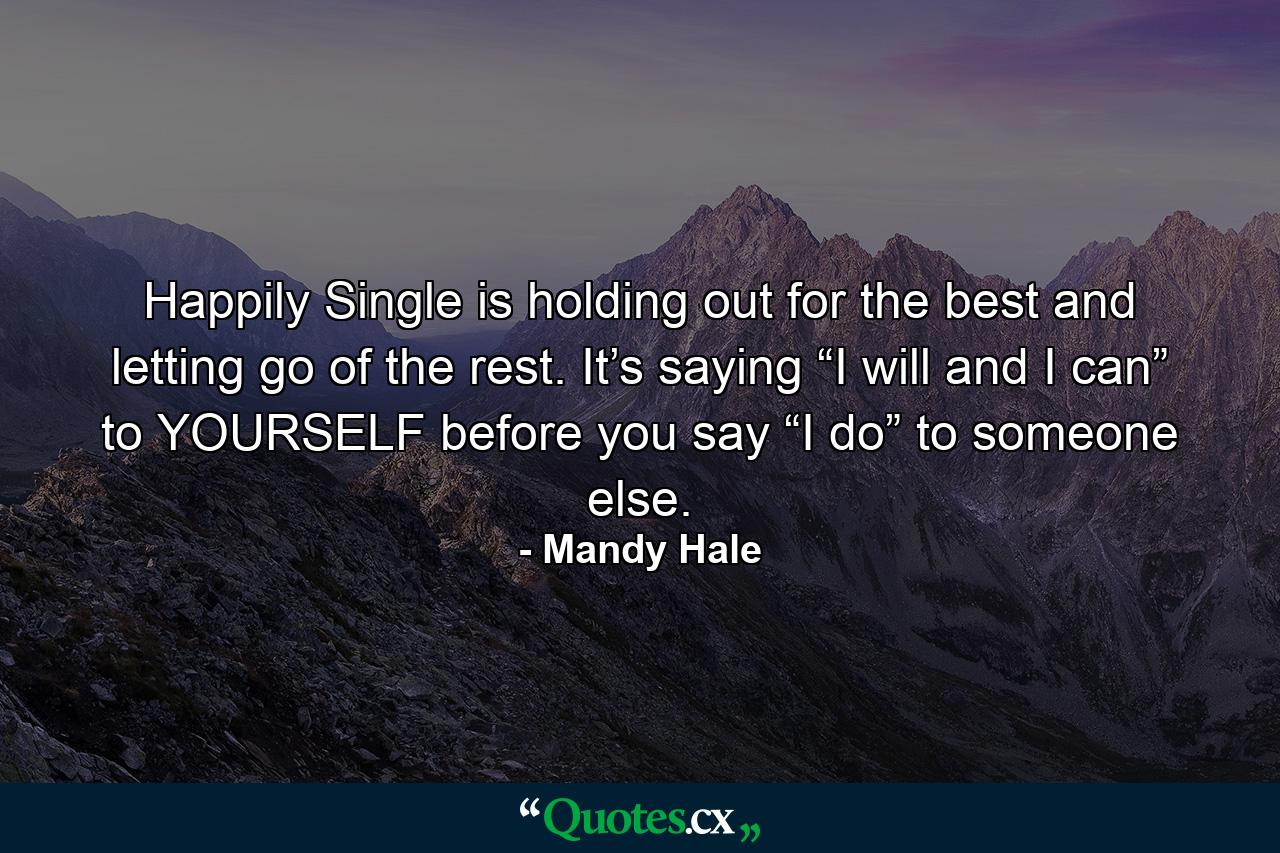 Happily Single is holding out for the best and letting go of the rest. It’s saying “I will and I can” to YOURSELF before you say “I do” to someone else. - Quote by Mandy Hale