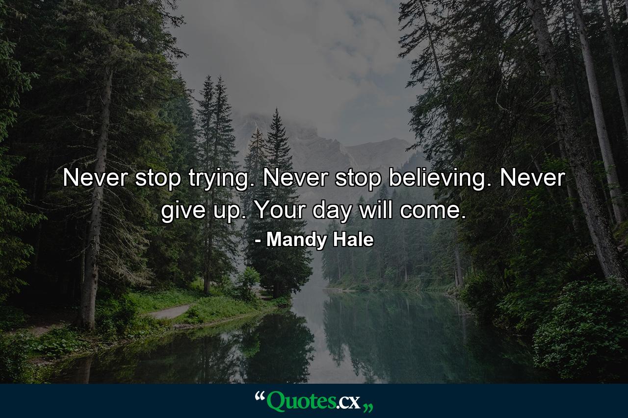 Never stop trying. Never stop believing. Never give up. Your day will come. - Quote by Mandy Hale