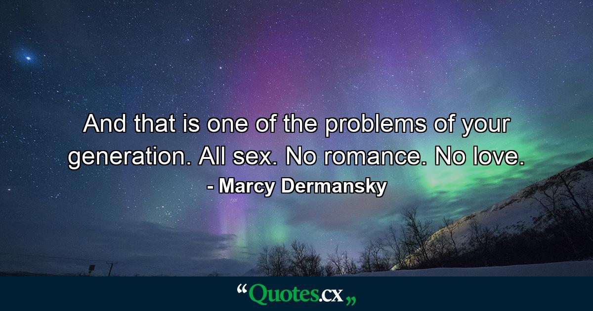 And that is one of the problems of your generation. All sex. No romance. No love. - Quote by Marcy Dermansky