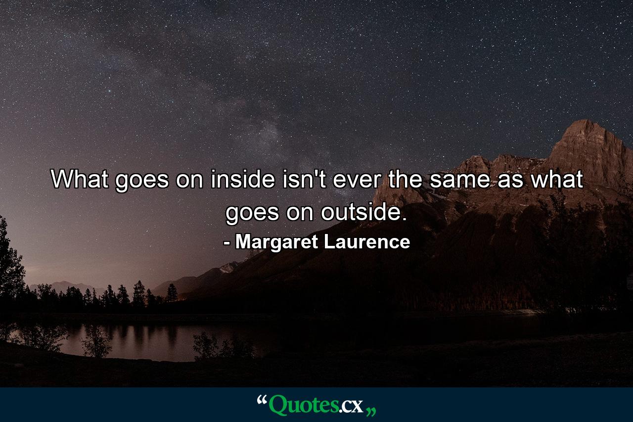 What goes on inside isn't ever the same as what goes on outside. - Quote by Margaret Laurence