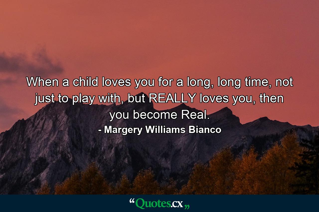 When a child loves you for a long, long time, not just to play with, but REALLY loves you, then you become Real. - Quote by Margery Williams Bianco