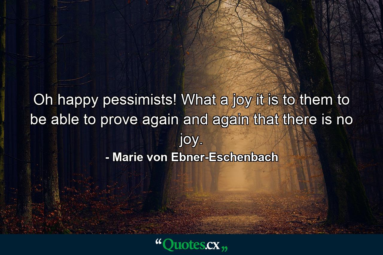 Oh happy pessimists! What a joy it is to them to be able to prove again and again that there is no joy. - Quote by Marie von Ebner-Eschenbach