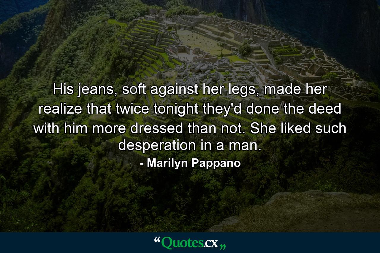 His jeans, soft against her legs, made her realize that twice tonight they'd done the deed with him more dressed than not. She liked such desperation in a man. - Quote by Marilyn Pappano