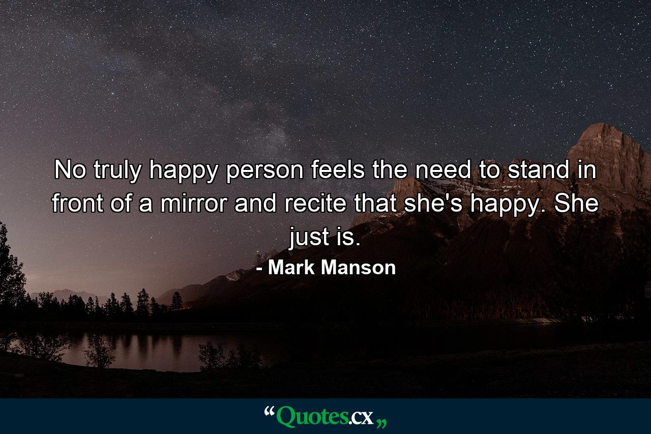 No truly happy person feels the need to stand in front of a mirror and recite that she's happy. She just is. - Quote by Mark Manson