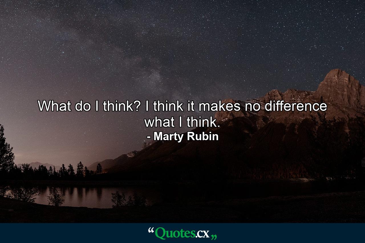 What do I think? I think it makes no difference what I think. - Quote by Marty Rubin