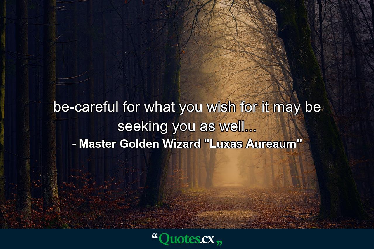 be-careful for what you wish for it may be seeking you as well... - Quote by Master Golden Wizard 