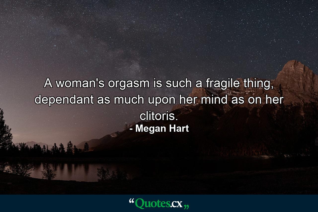 A woman's orgasm is such a fragile thing, dependant as much upon her mind as on her clitoris. - Quote by Megan Hart