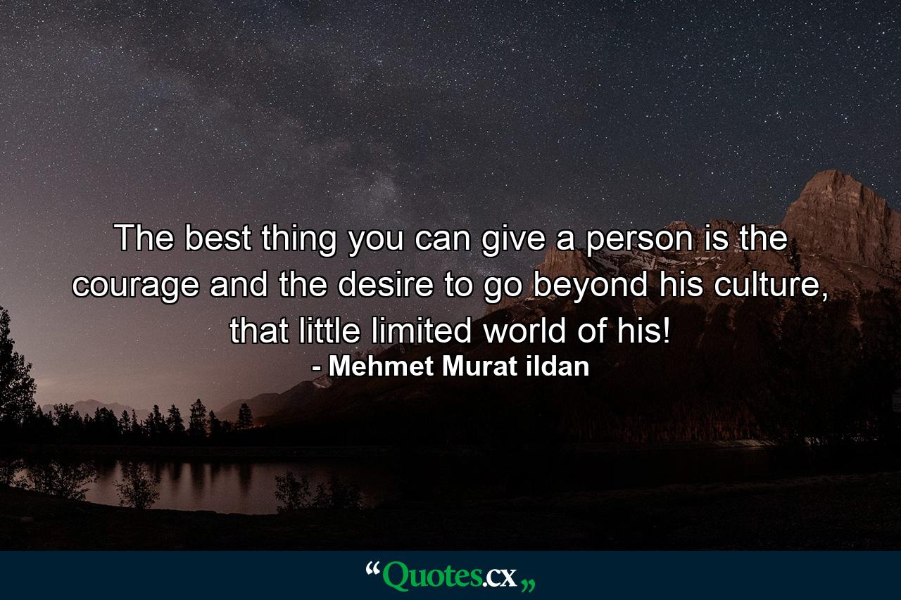 The best thing you can give a person is the courage and the desire to go beyond his culture, that little limited world of his! - Quote by Mehmet Murat ildan