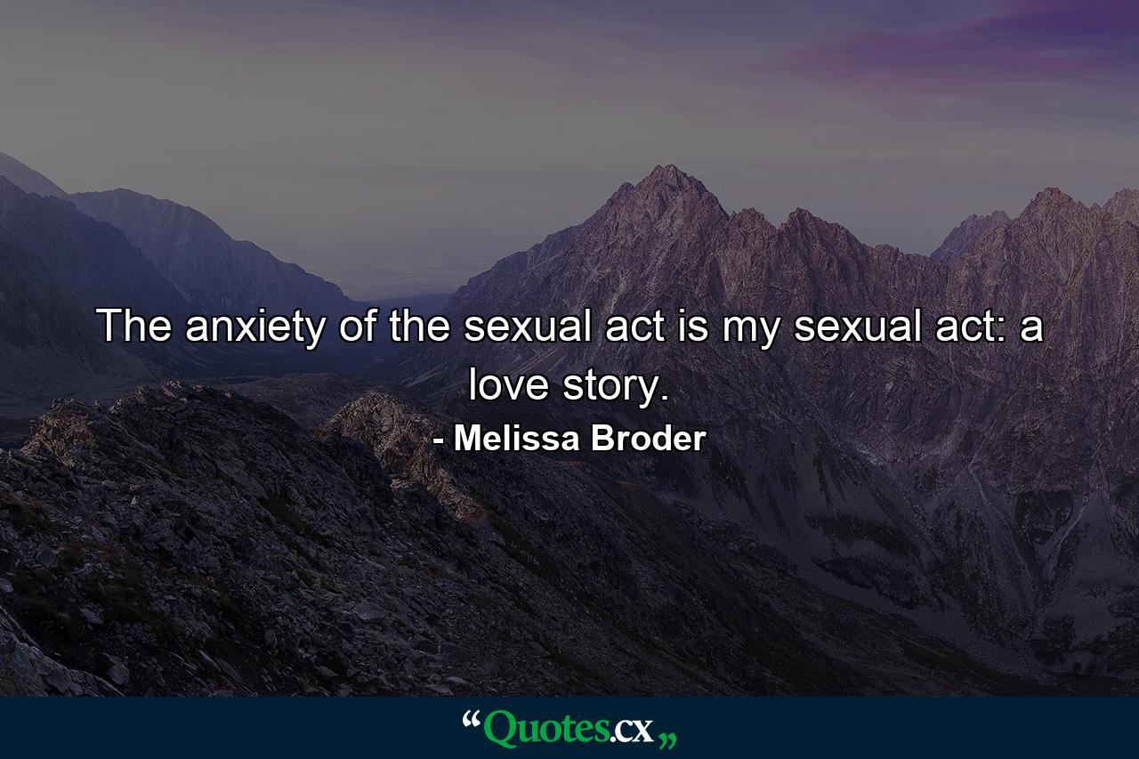 The anxiety of the sexual act is my sexual act: a love story. - Quote by Melissa Broder