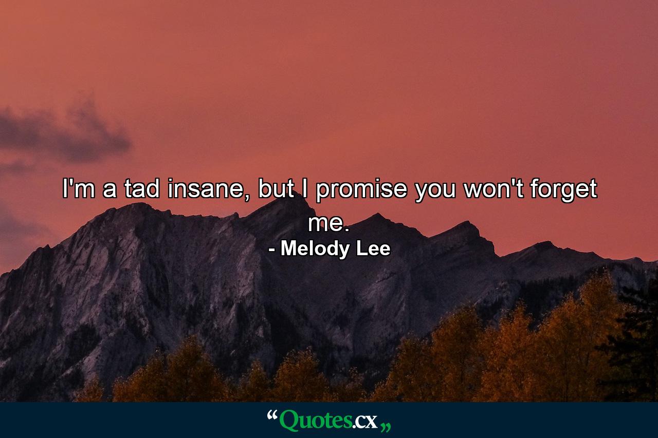 I'm a tad insane, but I promise you won't forget me. - Quote by Melody Lee