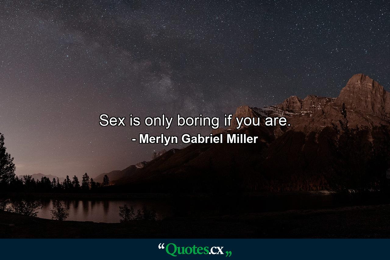 Sex is only boring if you are. - Quote by Merlyn Gabriel Miller