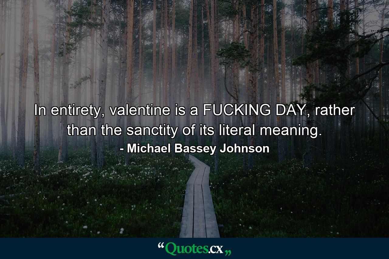 In entirety, valentine is a FUCKING DAY, rather than the sanctity of its literal meaning. - Quote by Michael Bassey Johnson