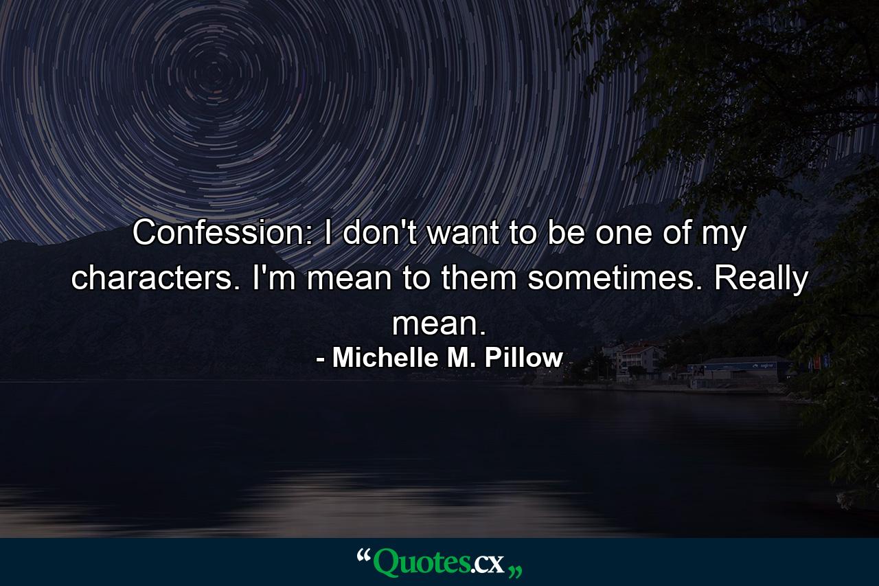 Confession: I don't want to be one of my characters. I'm mean to them sometimes. Really mean. - Quote by Michelle M. Pillow