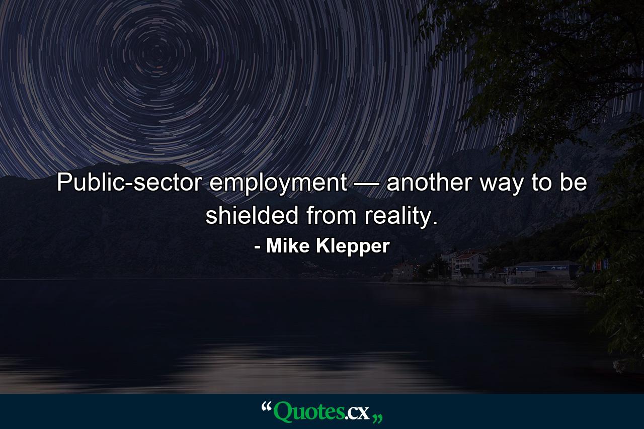 Public-sector employment — another way to be shielded from reality. - Quote by Mike Klepper