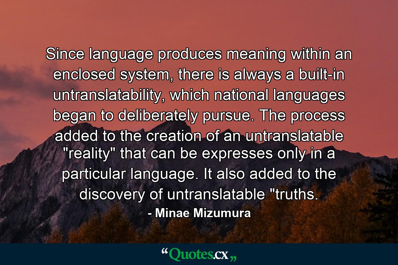 Since language produces meaning within an enclosed system, there is always a built-in untranslatability, which national languages began to deliberately pursue. The process added to the creation of an untranslatable 