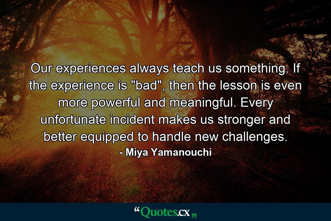 Our experiences always teach us something. If the experience is 