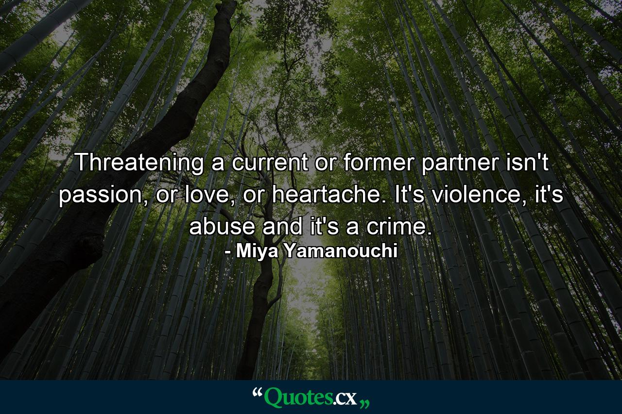 Threatening a current or former partner isn't passion, or love, or heartache. It's violence, it's abuse and it's a crime. - Quote by Miya Yamanouchi