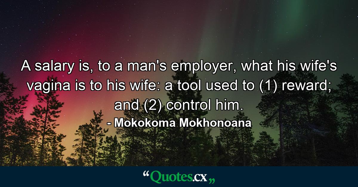 A salary is, to a man's employer, what his wife's vagina is to his wife: a tool used to (1) reward; and (2) control him. - Quote by Mokokoma Mokhonoana