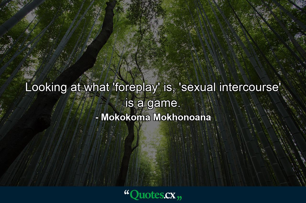 Looking at what 'foreplay' is, 'sexual intercourse' is a game. - Quote by Mokokoma Mokhonoana