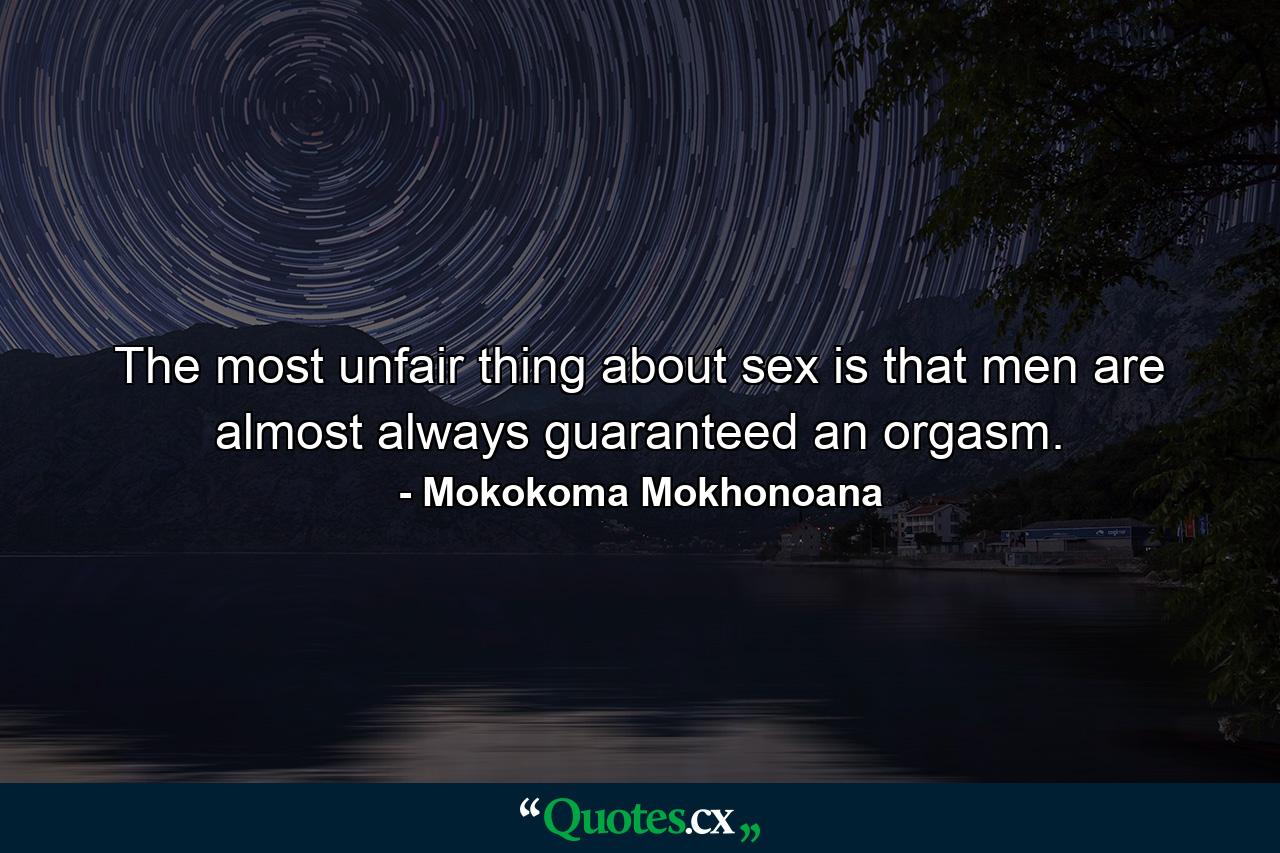 The most unfair thing about sex is that men are almost always guaranteed an orgasm. - Quote by Mokokoma Mokhonoana