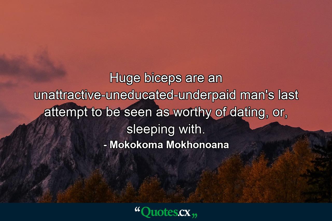 Huge biceps are an unattractive-uneducated-underpaid man's last attempt to be seen as worthy of dating, or, sleeping with. - Quote by Mokokoma Mokhonoana