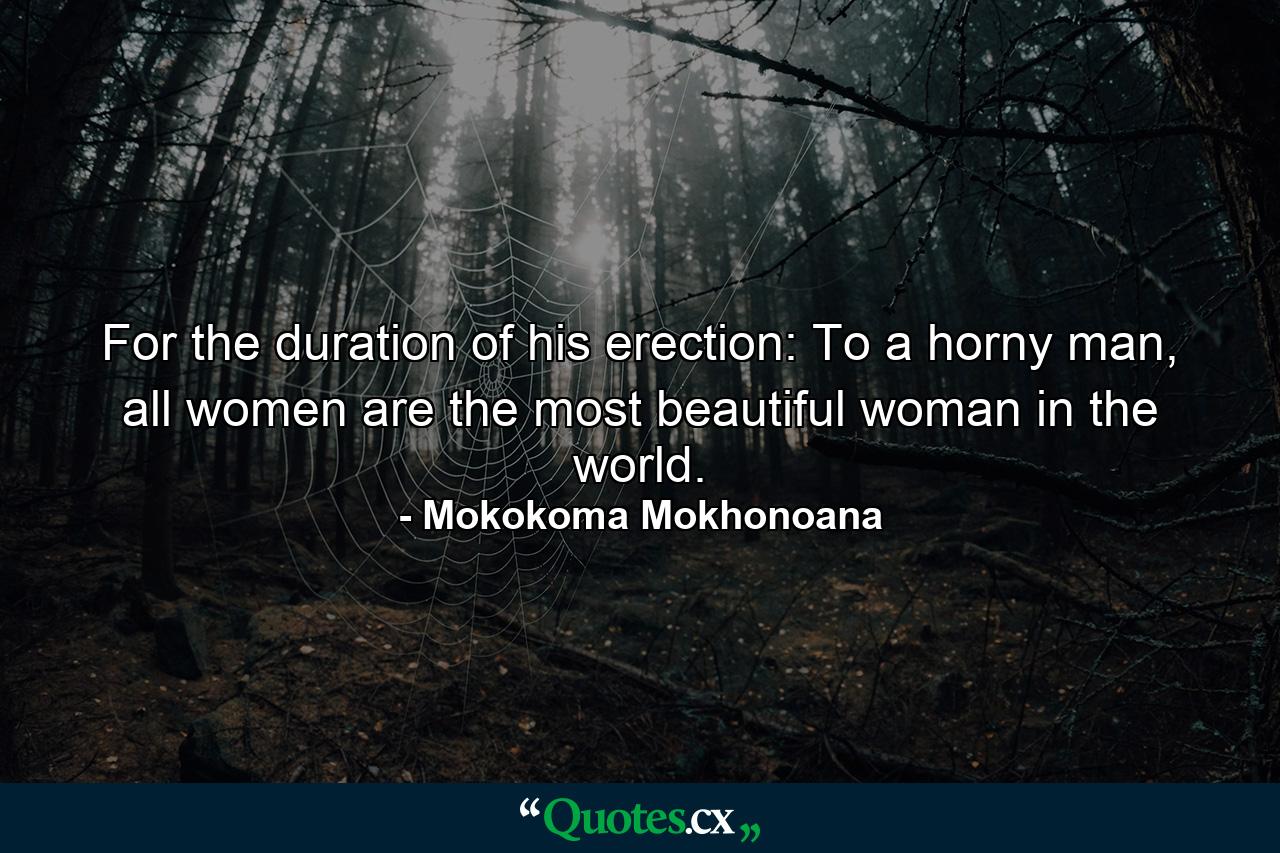 For the duration of his erection: To a horny man, all women are the most beautiful woman in the world. - Quote by Mokokoma Mokhonoana