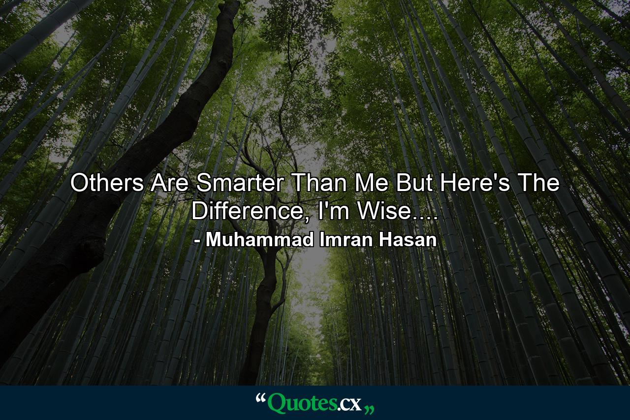 Others Are Smarter Than Me But Here's The Difference, I'm Wise.... - Quote by Muhammad Imran Hasan