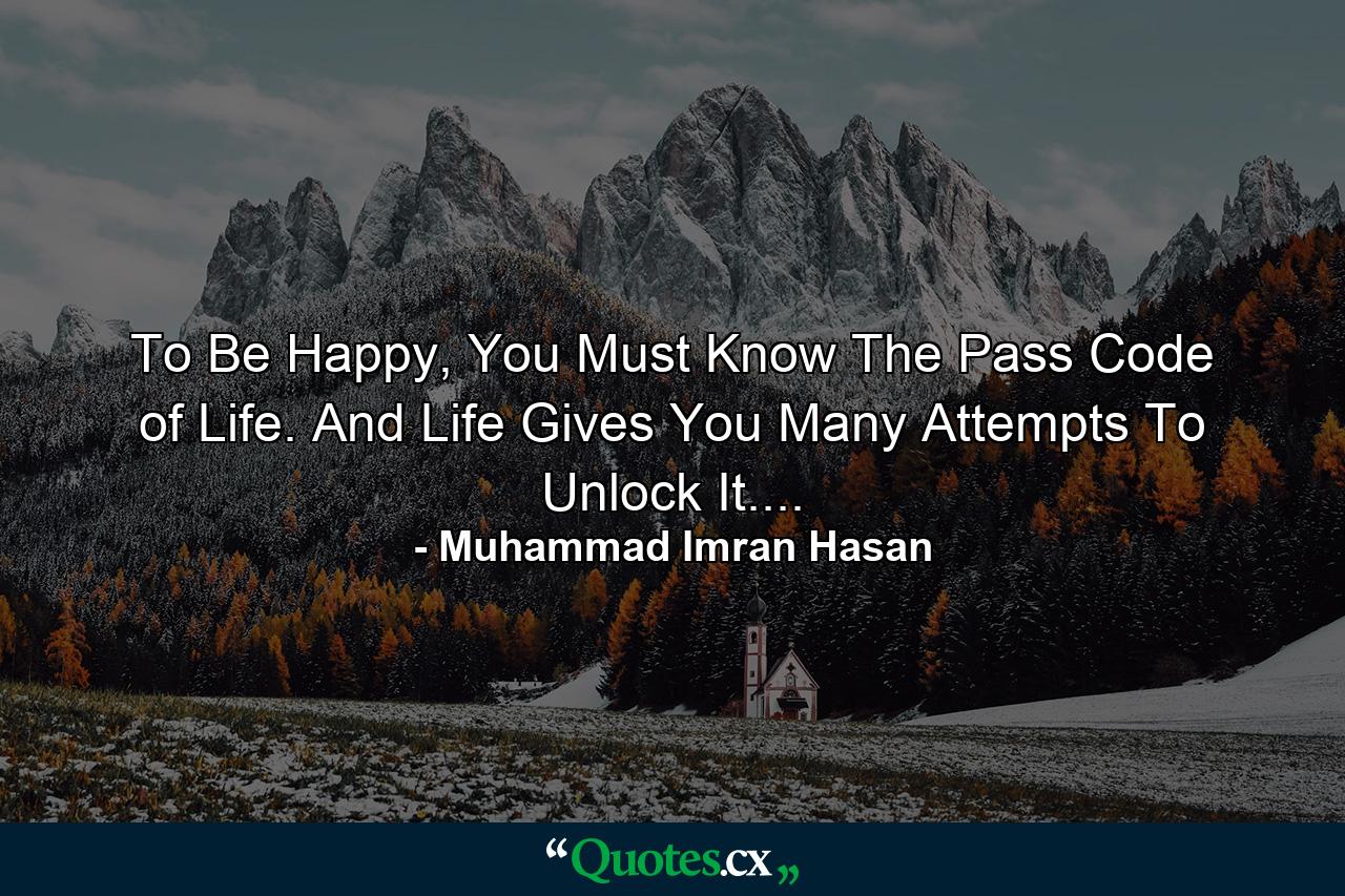 To Be Happy, You Must Know The Pass Code of Life. And Life Gives You Many Attempts To Unlock It.... - Quote by Muhammad Imran Hasan