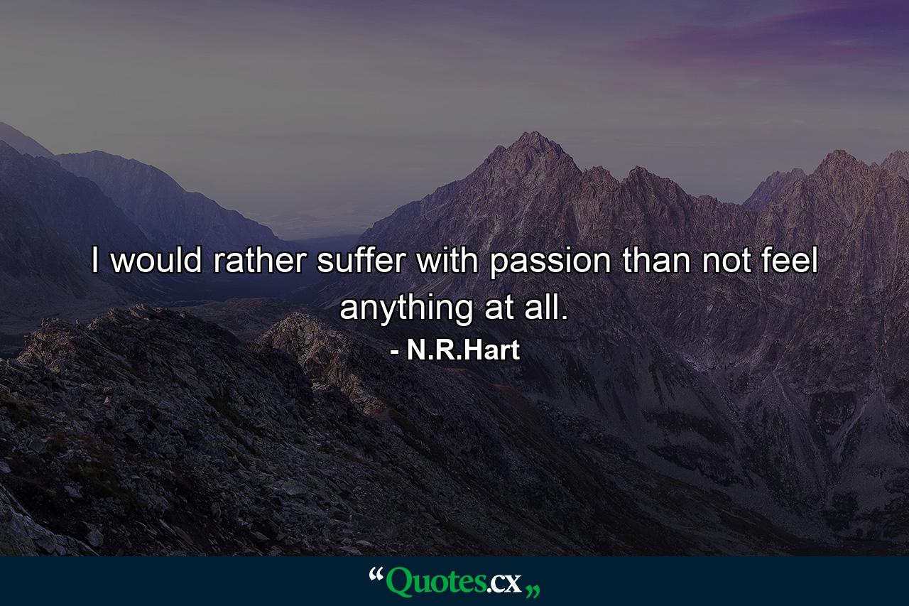 I would rather suffer with passion than not feel anything at all. - Quote by N.R.Hart