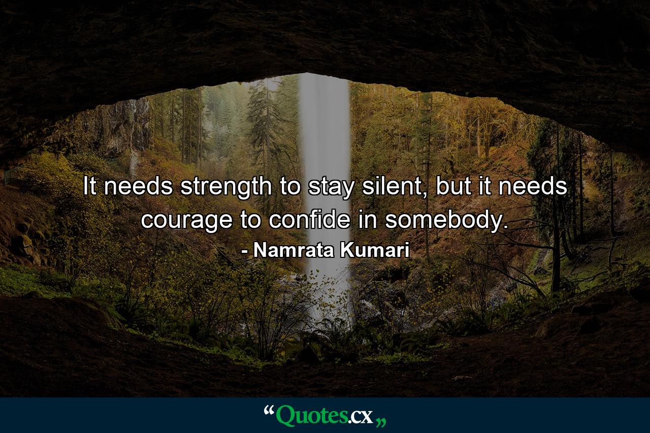 It needs strength to stay silent, but it needs courage to confide in somebody. - Quote by Namrata Kumari