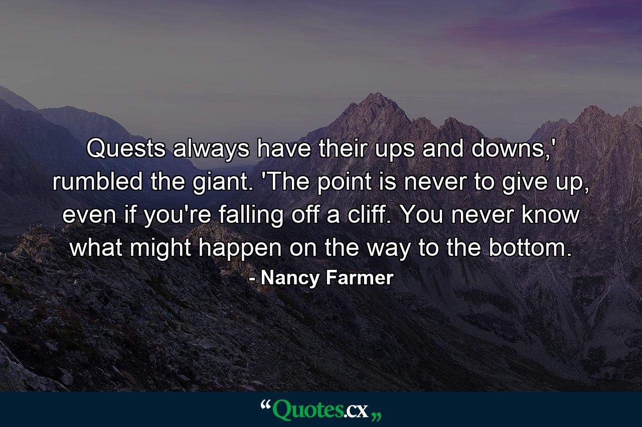 Quests always have their ups and downs,' rumbled the giant. 'The point is never to give up, even if you're falling off a cliff. You never know what might happen on the way to the bottom. - Quote by Nancy Farmer