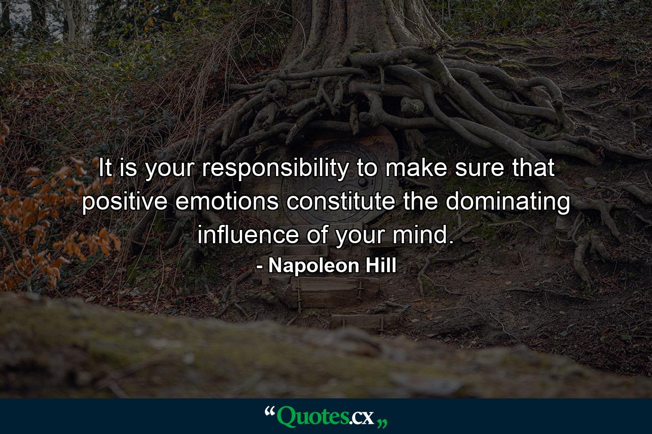 It is your responsibility to make sure that positive emotions constitute the dominating influence of your mind. - Quote by Napoleon Hill