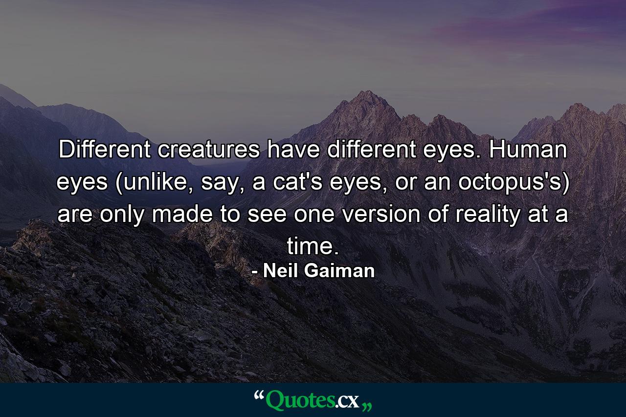 Different creatures have different eyes. Human eyes (unlike, say, a cat's eyes, or an octopus's) are only made to see one version of reality at a time. - Quote by Neil Gaiman