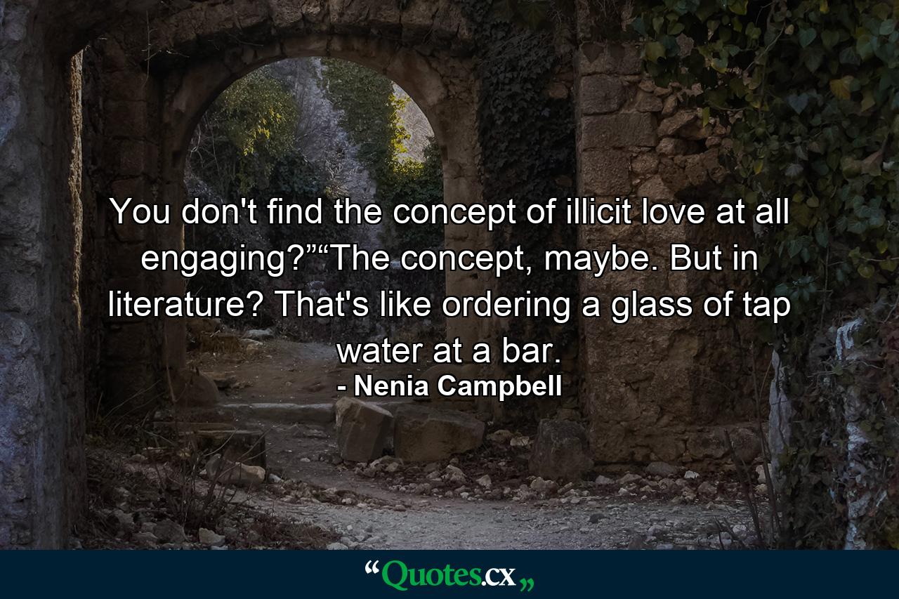 You don't find the concept of illicit love at all engaging?”“The concept, maybe. But in literature? That's like ordering a glass of tap water at a bar. - Quote by Nenia Campbell