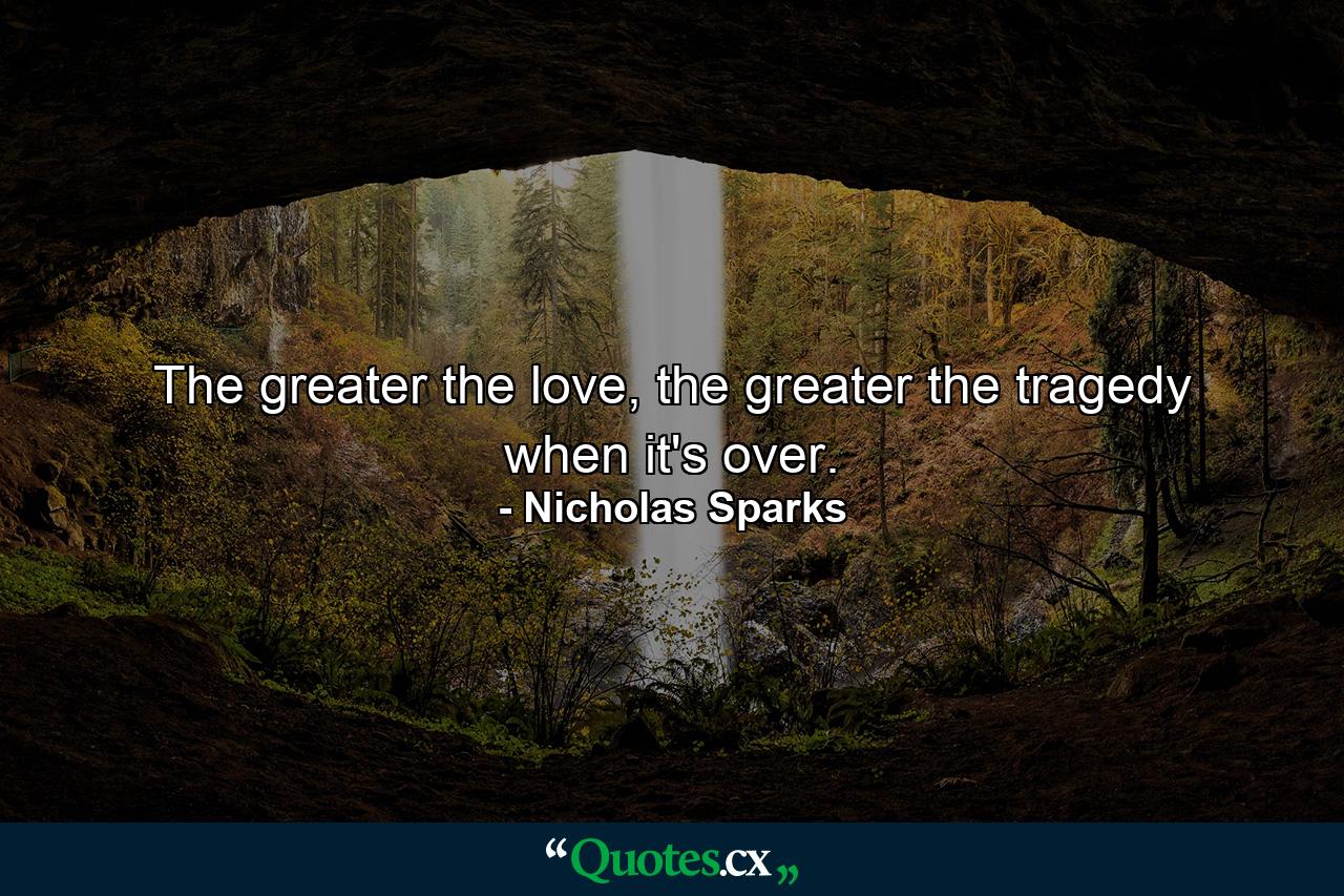 The greater the love, the greater the tragedy when it's over. - Quote by Nicholas Sparks