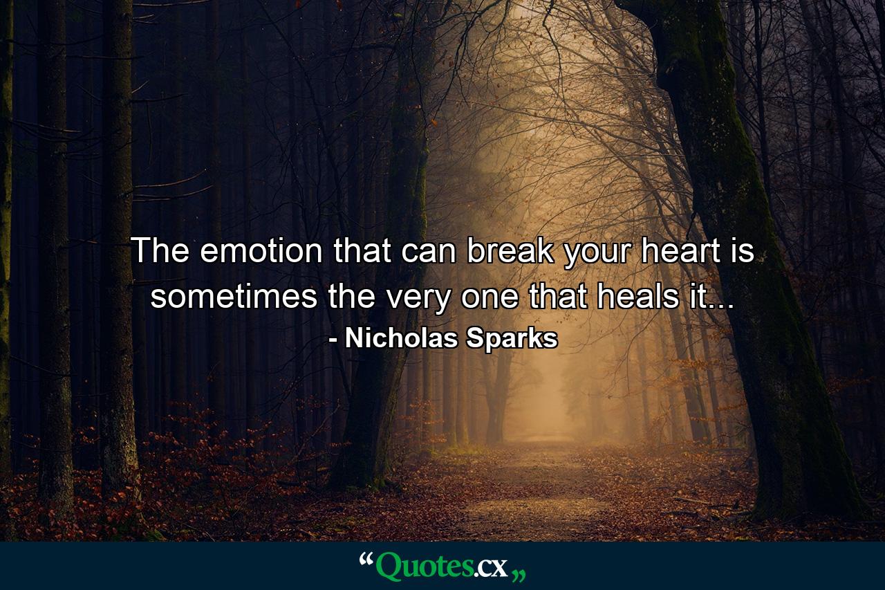 The emotion that can break your heart is sometimes the very one that heals it... - Quote by Nicholas Sparks