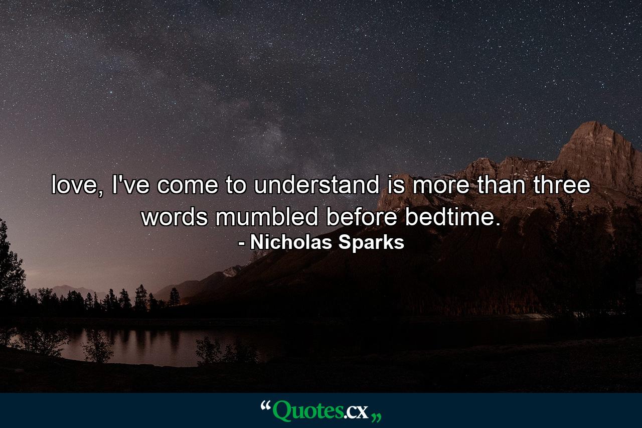 love, I've come to understand is more than three words mumbled before bedtime. - Quote by Nicholas Sparks