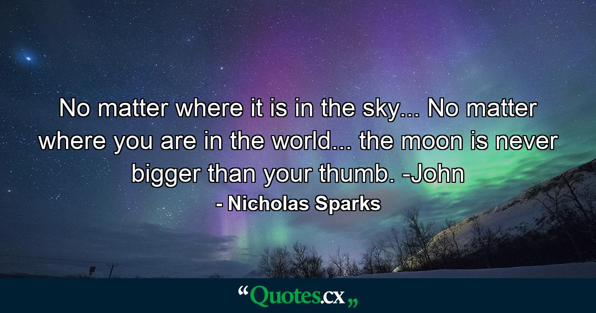 No matter where it is in the sky... No matter where you are in the world... the moon is never bigger than your thumb. -John - Quote by Nicholas Sparks