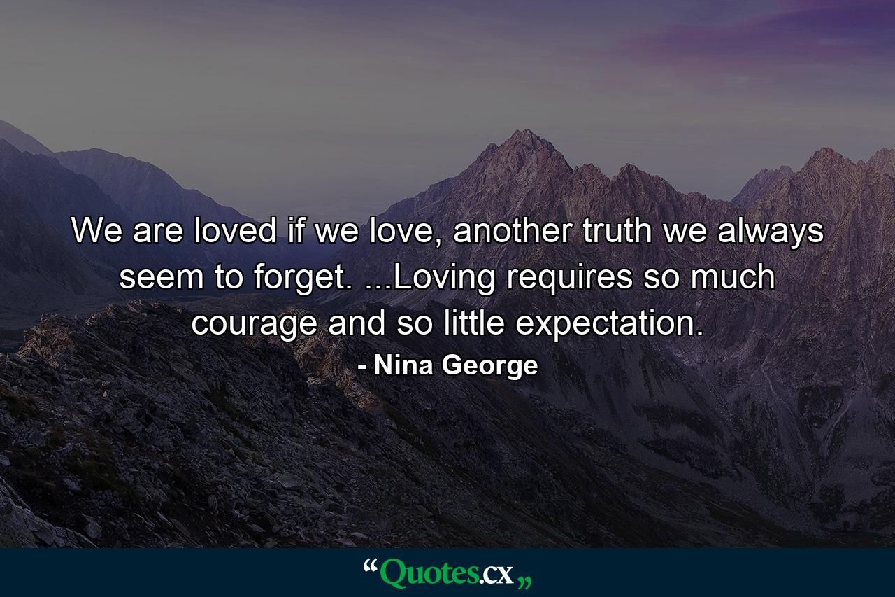 We are loved if we love, another truth we always seem to forget. ...Loving requires so much courage and so little expectation. - Quote by Nina George