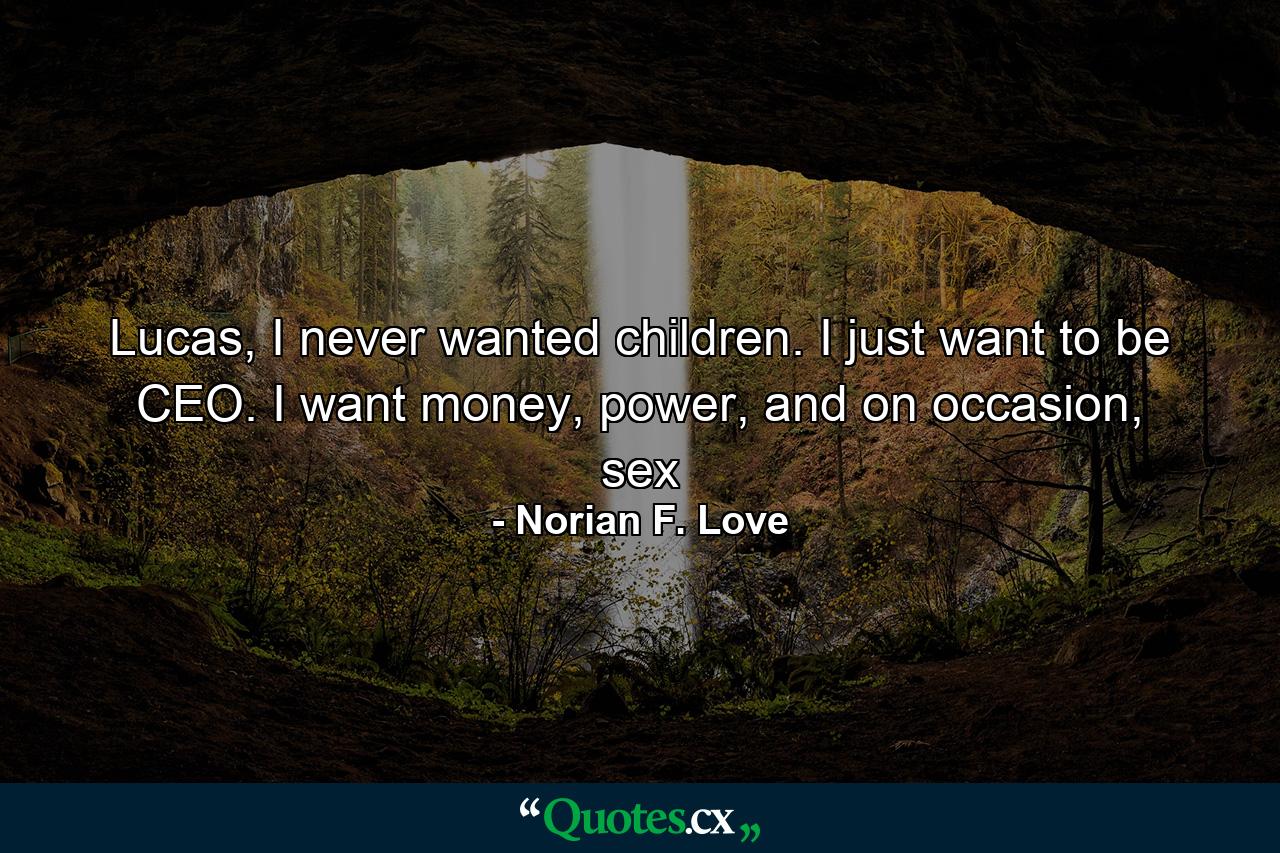 Lucas, I never wanted children. I just want to be CEO. I want money, power, and on occasion, sex - Quote by Norian F. Love